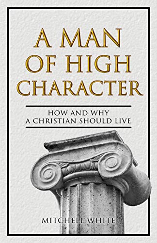 A Man of High Character: How and Why a Christian Should Live on Kindle