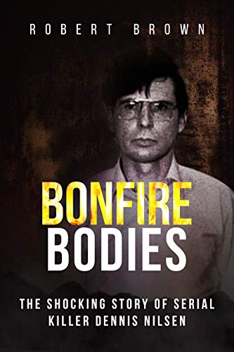 Bonfire Bodies: A Terrifying True Crime Story: The Shocking Story of Serial Killer Dennis Nilsen on Kindle