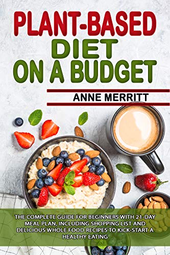 Plant-Based Diet on a Budget: The Complete Guide for Beginners with 21-Day Meal Plan, Including Shopping List and Delicious Whole Food Recipes to Kick-Start a Healthy Eating on Kindle