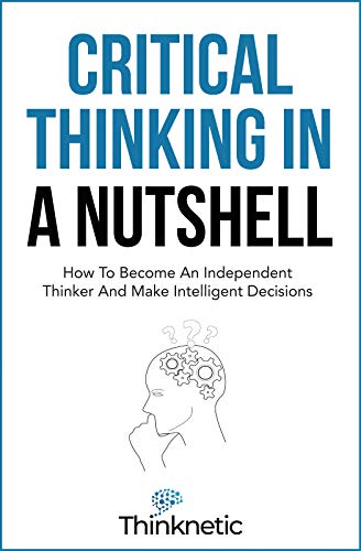 Critical Thinking In A Nutshell: How To Become An Independent Thinker And Make Intelligent Decisions on Kindle